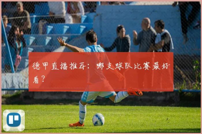 德甲直播推荐：哪支球队比赛最好看？