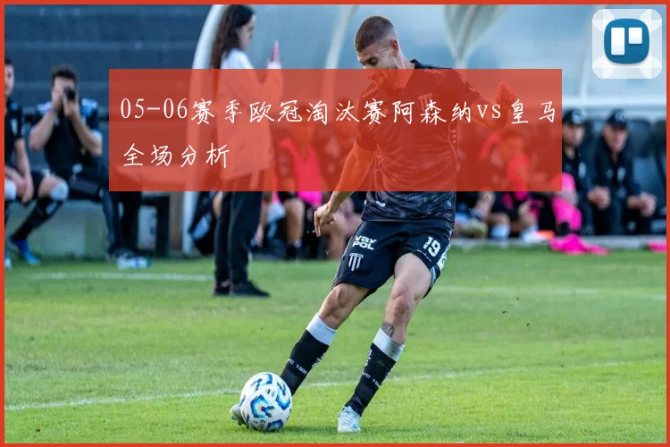 05-06赛季欧冠淘汰赛阿森纳vs皇马全场分析