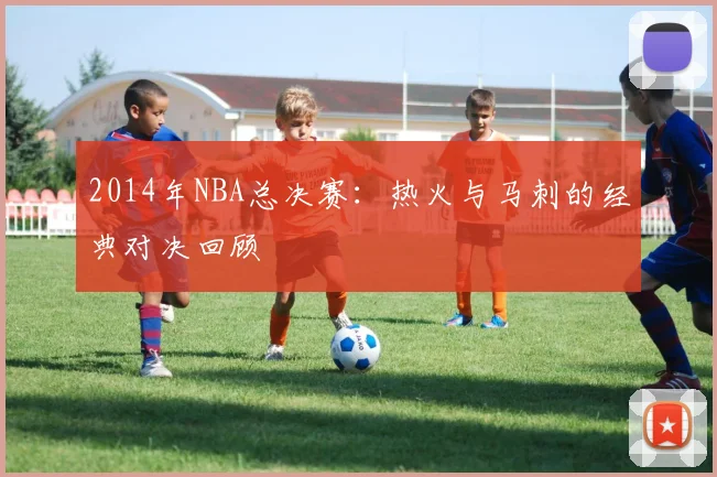 2014年NBA总决赛：热火与马刺的经典对决回顾