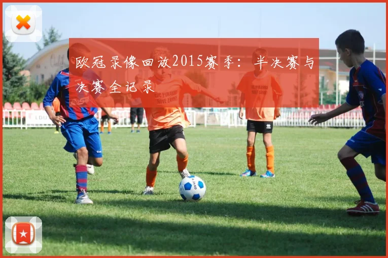 欧冠录像回放2015赛季：半决赛与决赛全记录