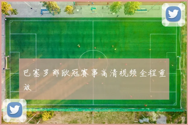 巴塞罗那欧冠赛事高清视频全程重放