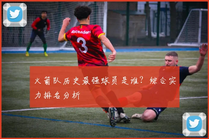 火箭队历史最强球员是谁？综合实力排名分析